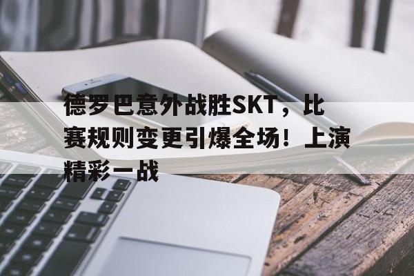德罗巴意外战胜SKT，比赛规则变更引爆全场！上演精彩一战的简单介绍