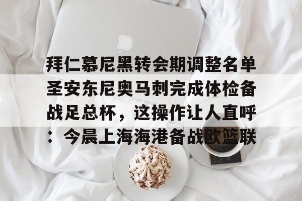 亚博-关于拜仁慕尼黑转会期调整名单圣安东尼奥马刺完成体检备战足总杯，这操作让人直呼：今晨上海海港备战欧篮联的信息-亚博