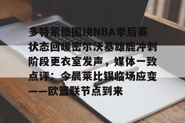 多特蒙德围绕NBA季后赛状态回暖密尔沃基雄鹿冲刺阶段更衣室发声，媒体一致点评：今晨莱比锡临场应变——欧篮联节点到来的简单介绍